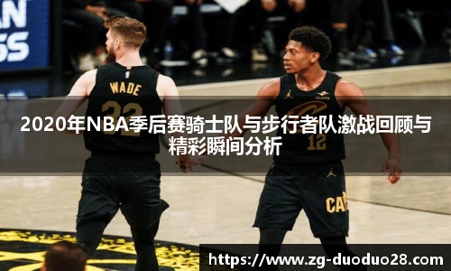 2020年NBA季后赛骑士队与步行者队激战回顾与精彩瞬间分析